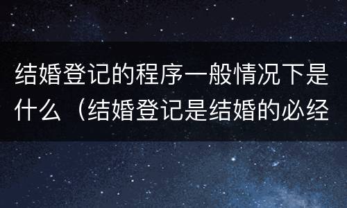 结婚登记的程序一般情况下是什么（结婚登记是结婚的必经程序）