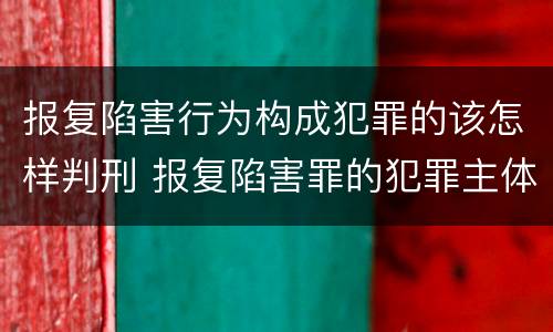 报复陷害行为构成犯罪的该怎样判刑 报复陷害罪的犯罪主体