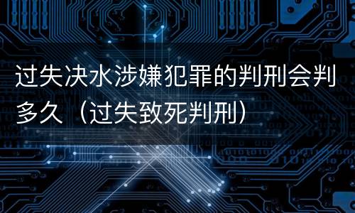 过失决水涉嫌犯罪的判刑会判多久（过失致死判刑）