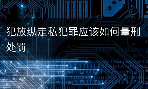 犯放纵走私犯罪应该如何量刑处罚