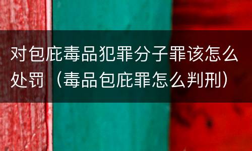 对包庇毒品犯罪分子罪该怎么处罚(毒品包庇罪怎么判刑)