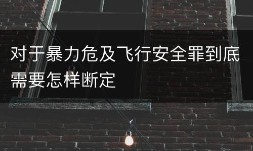 对于暴力危及飞行安全罪到底需要怎样断定
