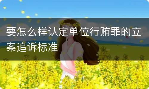 要怎么样认定单位行贿罪的立案追诉标准