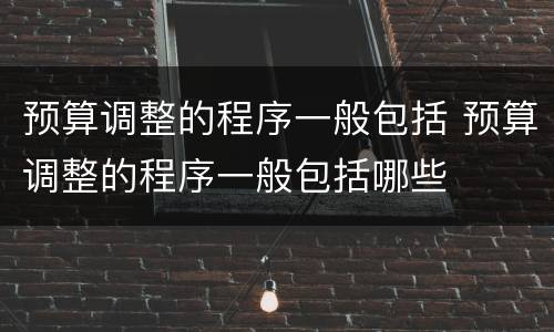 预算调整的程序一般包括 预算调整的程序一般包括哪些