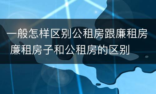一般怎样区别公租房跟廉租房 廉租房子和公租房的区别
