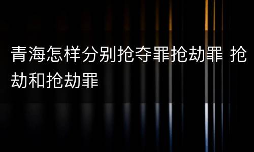 青海怎样分别抢夺罪抢劫罪 抢劫和抢劫罪