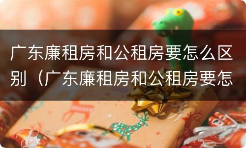 广东廉租房和公租房要怎么区别（广东廉租房和公租房要怎么区别呢）
