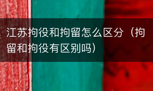 江苏拘役和拘留怎么区分（拘留和拘役有区别吗）