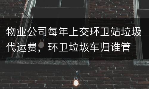 物业公司每年上交环卫站垃圾代运费，环卫垃圾车归谁管