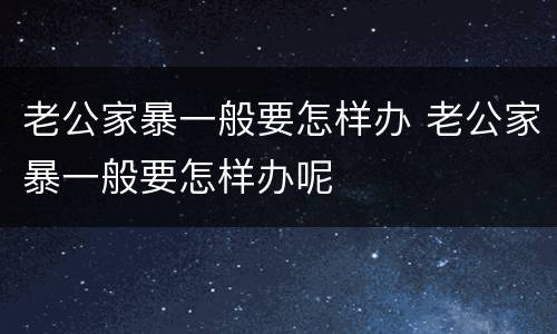 老公家暴一般要怎样办 老公家暴一般要怎样办呢