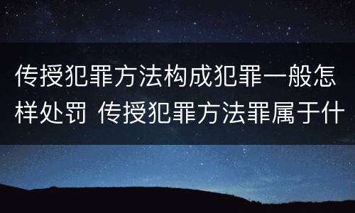 传授犯罪方法构成犯罪一般怎样处罚 传授犯罪方法罪属于什么罪