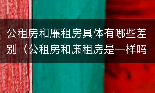 公租房和廉租房具体有哪些差别（公租房和廉租房是一样吗）
