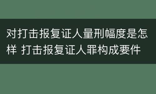 对打击报复证人量刑幅度是怎样 打击报复证人罪构成要件