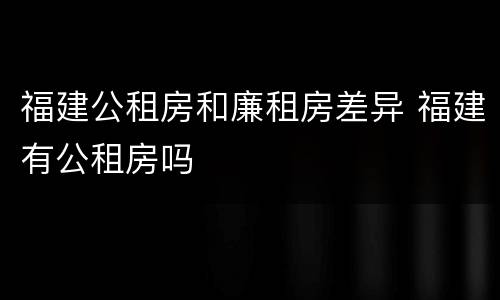 福建公租房和廉租房差异 福建有公租房吗