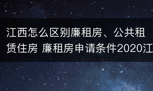 江西怎么区别廉租房、公共租赁住房 廉租房申请条件2020江西