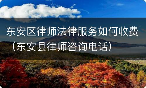 东安区律师法律服务如何收费（东安县律师咨询电话）