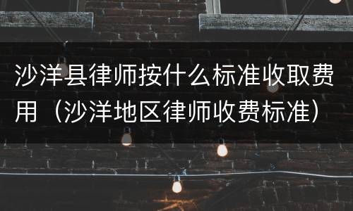 沙洋县律师按什么标准收取费用（沙洋地区律师收费标准）