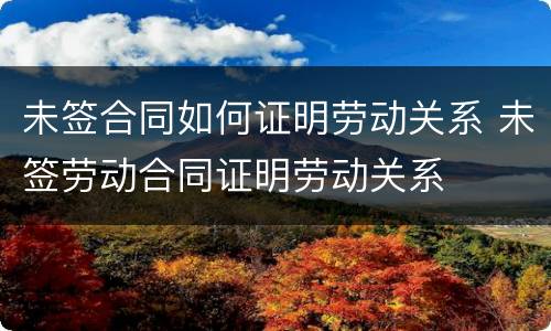 未签合同如何证明劳动关系 未签劳动合同证明劳动关系