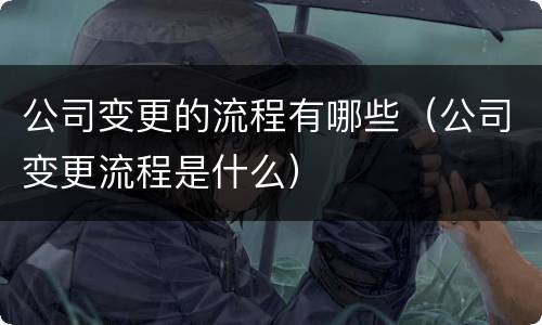 公司变更的流程有哪些（公司变更流程是什么）
