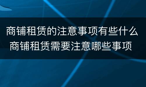 商铺租赁的注意事项有些什么 商铺租赁需要注意哪些事项