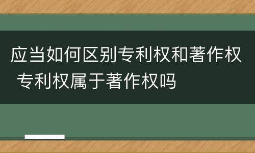 应当如何区别专利权和著作权 专利权属于著作权吗