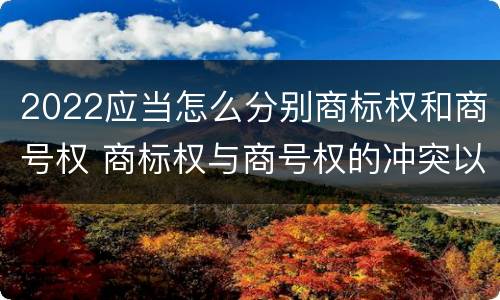 2022应当怎么分别商标权和商号权 商标权与商号权的冲突以及解决