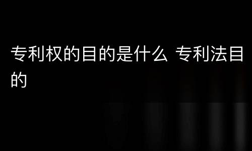 专利权的目的是什么 专利法目的