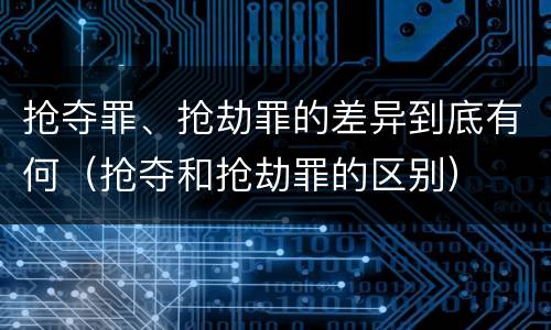 抢夺罪、抢劫罪的差异到底有何（抢夺和抢劫罪的区别）