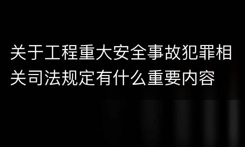 关于工程重大安全事故犯罪相关司法规定有什么重要内容