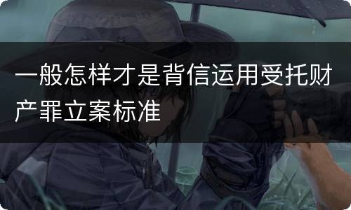 一般怎样才是背信运用受托财产罪立案标准