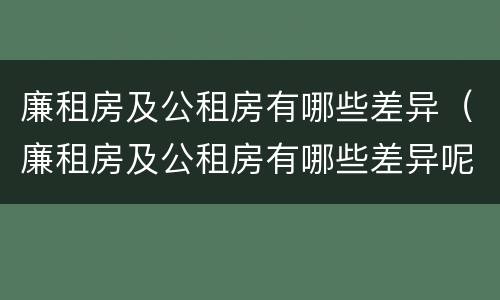 廉租房及公租房有哪些差异（廉租房及公租房有哪些差异呢）