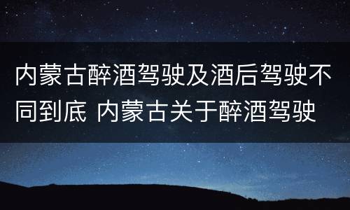 内蒙古醉酒驾驶及酒后驾驶不同到底 内蒙古关于醉酒驾驶