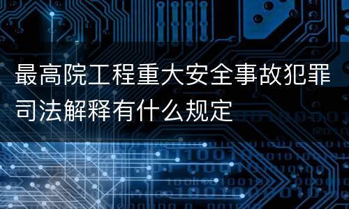最高院工程重大安全事故犯罪司法解释有什么规定