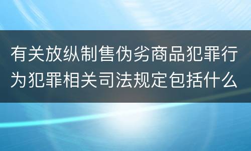 有关放纵制售伪劣商品犯罪行为犯罪相关司法规定包括什么内容
