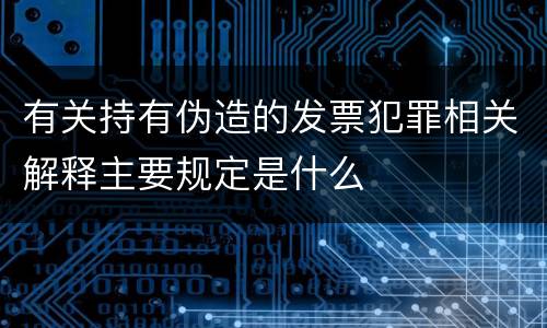 有关持有伪造的发票犯罪相关解释主要规定是什么
