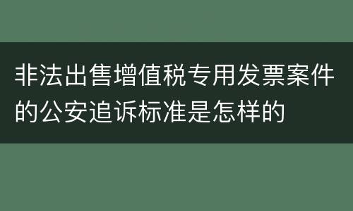 非法出售增值税专用发票案件的公安追诉标准是怎样的