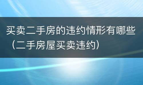 买卖二手房的违约情形有哪些（二手房屋买卖违约）