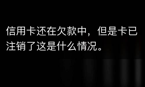 信用卡还在欠款中，但是卡已注销了这是什么情况。