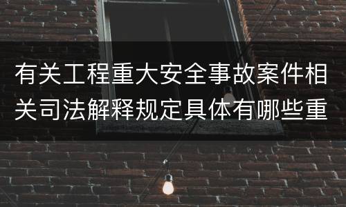 有关工程重大安全事故案件相关司法解释规定具体有哪些重要内容