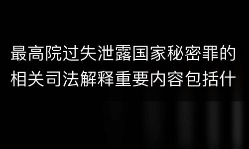 最高院过失泄露国家秘密罪的相关司法解释重要内容包括什么