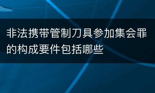 非法携带管制刀具参加集会罪的构成要件包括哪些