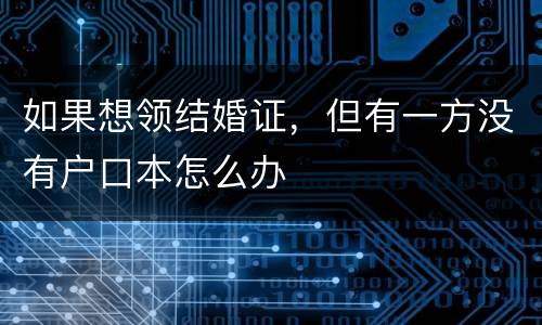 如果想领结婚证，但有一方没有户口本怎么办