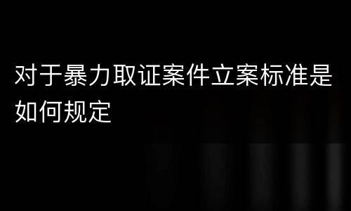 对于暴力取证案件立案标准是如何规定