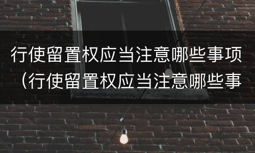 行使留置权应当注意哪些事项（行使留置权应当注意哪些事项和细节）