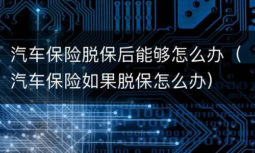 汽车保险脱保后能够怎么办（汽车保险如果脱保怎么办）