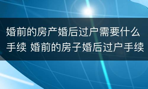 婚前的房产婚后过户需要什么手续 婚前的房子婚后过户手续