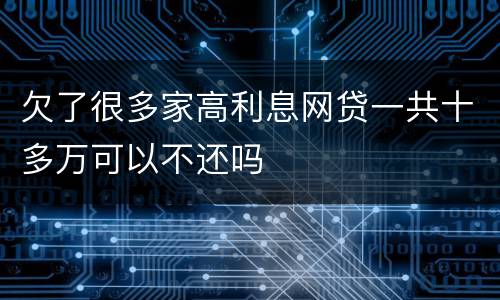 欠了很多家高利息网贷一共十多万可以不还吗