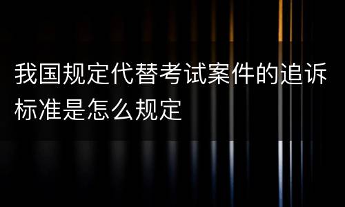 我国规定代替考试案件的追诉标准是怎么规定