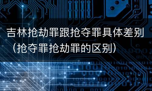 吉林抢劫罪跟抢夺罪具体差别（抢夺罪抢劫罪的区别）