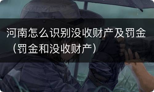 河南怎么识别没收财产及罚金(罚金和没收财产)